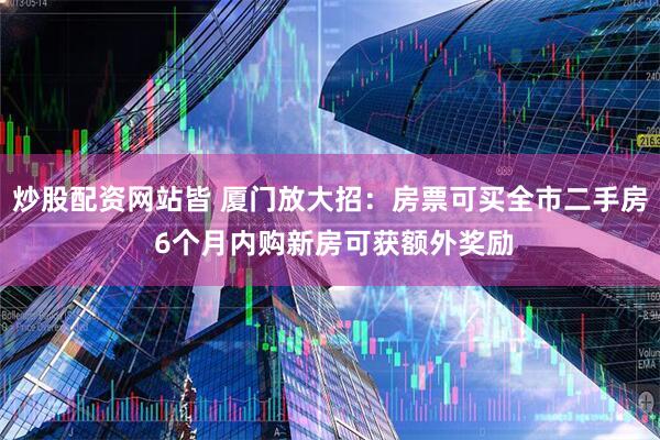 炒股配资网站皆 厦门放大招：房票可买全市二手房 6个月内购新房可获额外奖励
