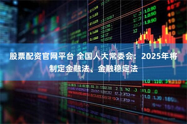 股票配资官网平台 全国人大常委会：2025年将制定金融法、金融稳定法