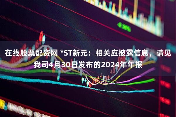 在线股票配资网 *ST新元：相关应披露信息，请见我司4月30日发布的2024年年报