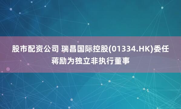 股市配资公司 瑞昌国际控股(01334.HK)委任蒋励为独立非执行董事