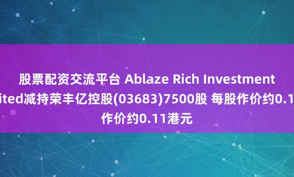 股票配资交流平台 Ablaze Rich Investments Limited减持荣丰亿控股(03683)7500股 每股作价约0.11港元