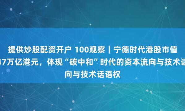 提供炒股配资开户 100观察｜宁德时代港股市值达1.47万亿港元，体现“碳中和”时代的资本流向与技术话语权