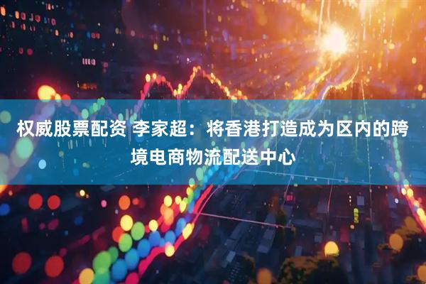 权威股票配资 李家超：将香港打造成为区内的跨境电商物流配送中心