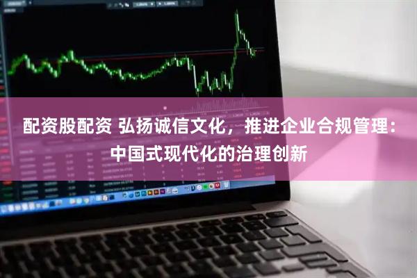 配资股配资 弘扬诚信文化，推进企业合规管理：中国式现代化的治理创新