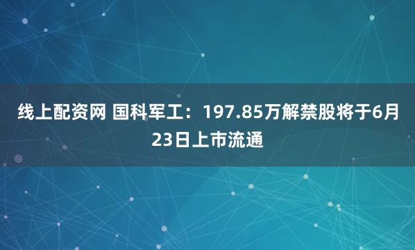 线上配资网 国科军工：197.85万解禁股将于6月23日上市流通