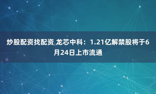 炒股配资找配资 龙芯中科：1.21亿解禁股将于6月24日上市流通