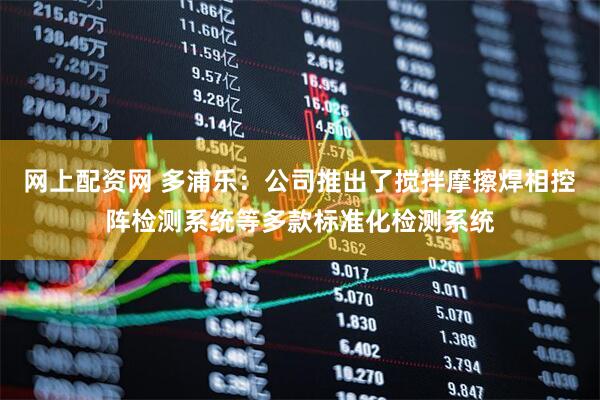 网上配资网 多浦乐：公司推出了搅拌摩擦焊相控阵检测系统等多款标准化检测系统