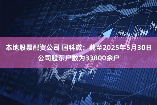 本地股票配资公司 国科微：截至2025年5月30日公司股东户数为33800余户