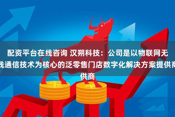 配资平台在线咨询 汉朔科技：公司是以物联网无线通信技术为核心的泛零售门店数字化解决方案提供商