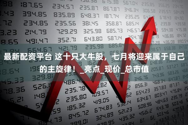 最新配资平台 这十只大牛股，七月将迎来属于自己的主旋律！_亮点_现价_总市值