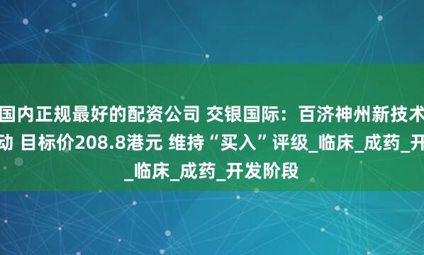国内正规最好的配资公司 交银国际：百济神州新技术平台驱动 目标价208.8港元 维持“买入”评级_临床_成药_开发阶段