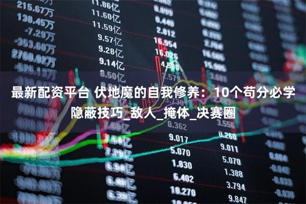 最新配资平台 伏地魔的自我修养：10个苟分必学隐蔽技巧_敌人_掩体_决赛圈