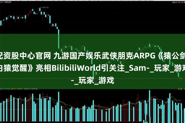 配资股中心官网 九游国产娱乐武侠朋克ARPG《猿公剑：白猿觉醒》亮相BilibiliWorld引关注_Sam-_玩家_游戏