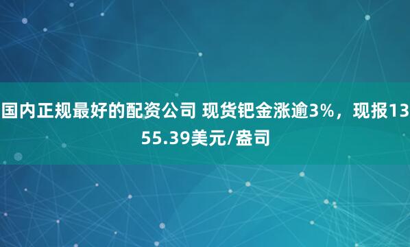 国内正规最好的配资公司 现货钯金涨逾3%，现报1355.39美元/盎司