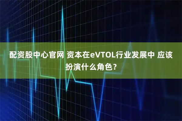 配资股中心官网 资本在eVTOL行业发展中 应该扮演什么角色？