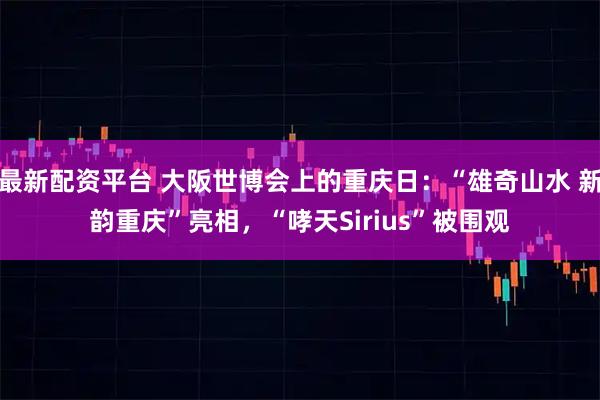 最新配资平台 大阪世博会上的重庆日：“雄奇山水 新韵重庆”亮相，“哮天Sirius”被围观