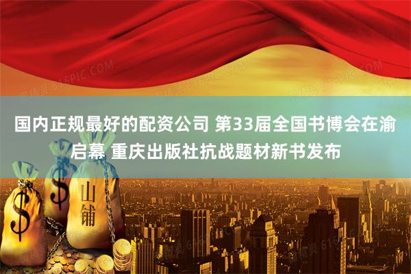 国内正规最好的配资公司 第33届全国书博会在渝启幕 重庆出版社抗战题材新书发布
