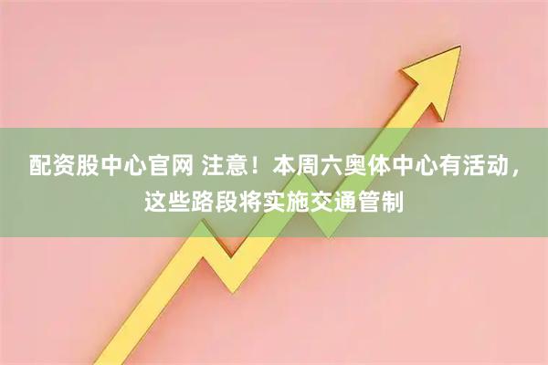 配资股中心官网 注意！本周六奥体中心有活动，这些路段将实施交通管制