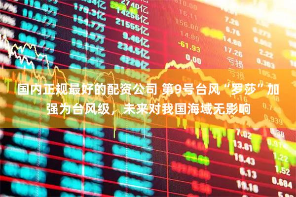 国内正规最好的配资公司 第9号台风“罗莎”加强为台风级，未来对我国海域无影响