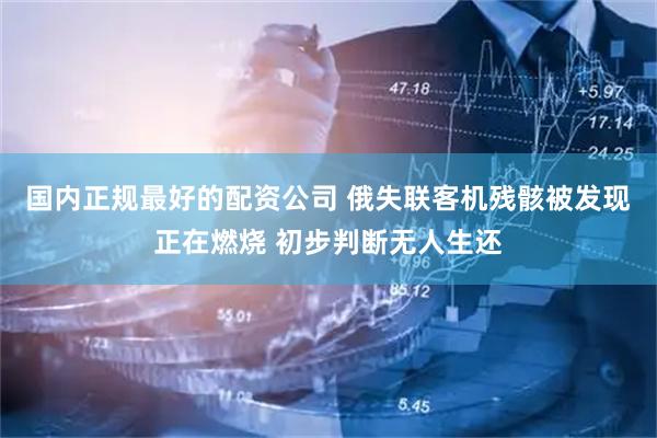 国内正规最好的配资公司 俄失联客机残骸被发现正在燃烧 初步判断无人生还