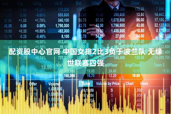 配资股中心官网 中国女排2比3负于波兰队 无缘世联赛四强