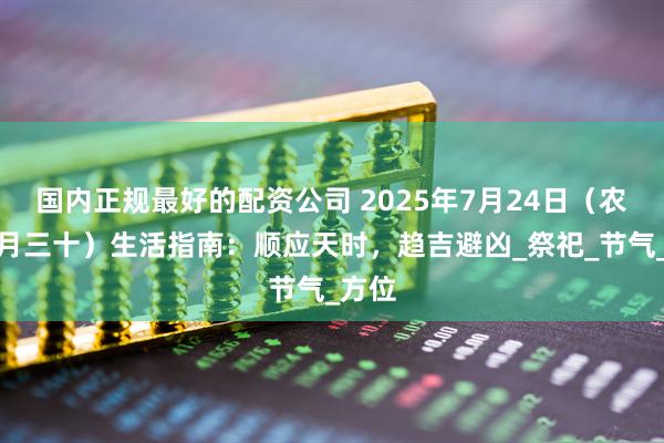 国内正规最好的配资公司 2025年7月24日（农历六月三十）生活指南：顺应天时，趋吉避凶_祭祀_节气_方位