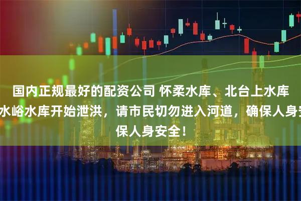 国内正规最好的配资公司 怀柔水库、北台上水库、大水峪水库开始泄洪，请市民切勿进入河道，确保人身安全！