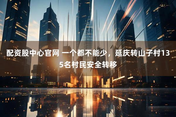 配资股中心官网 一个都不能少，延庆转山子村135名村民安全转移