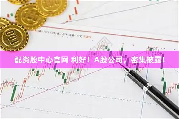 配资股中心官网 利好！A股公司，密集披露！