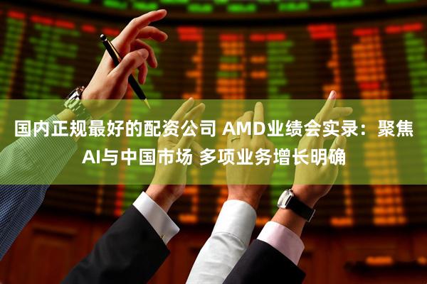 国内正规最好的配资公司 AMD业绩会实录：聚焦AI与中国市场 多项业务增长明确