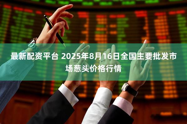 最新配资平台 2025年8月16日全国主要批发市场葱头价格行情
