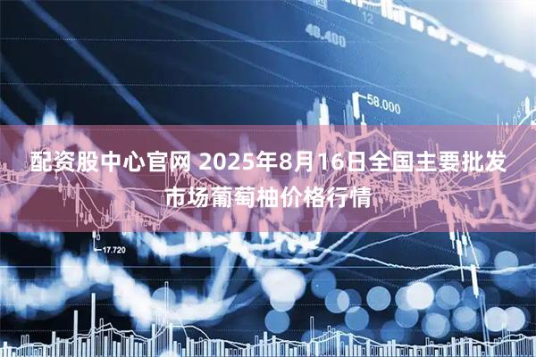 配资股中心官网 2025年8月16日全国主要批发市场葡萄柚价格行情