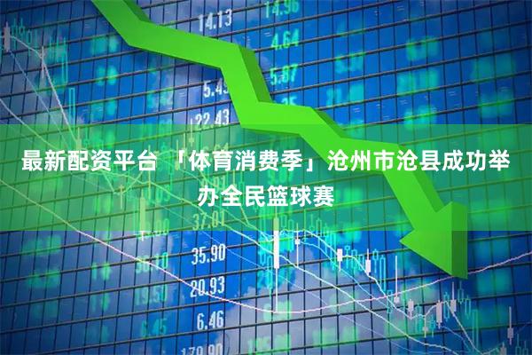 最新配资平台 「体育消费季」沧州市沧县成功举办全民篮球赛
