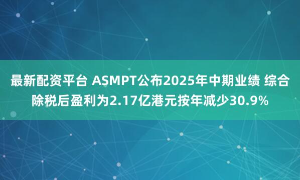 最新配资平台 ASMPT公布2025年中期业绩 综合除税后盈利为2.17亿港元按年减少30.9%