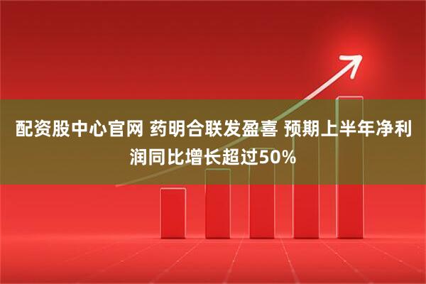 配资股中心官网 药明合联发盈喜 预期上半年净利润同比增长超过50%