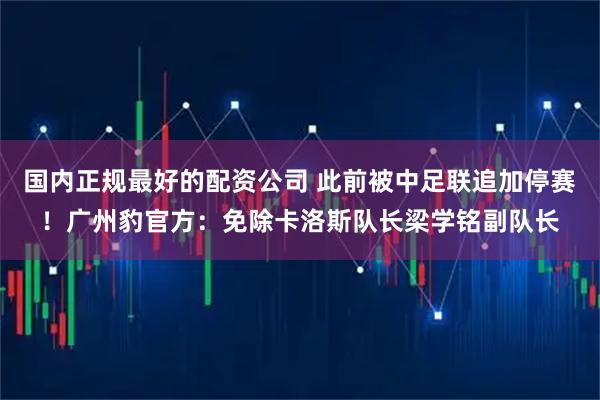 国内正规最好的配资公司 此前被中足联追加停赛！广州豹官方：免除卡洛斯队长梁学铭副队长