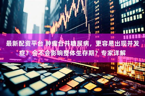 最新配资平台 肿瘤合并糖尿病，更容易出现并发症？会不会影响整体生存期？专家详解