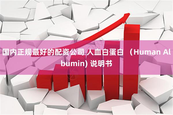 国内正规最好的配资公司 人血白蛋白 （Human Albumin) 说明书