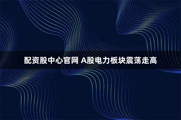 配资股中心官网 A股电力板块震荡走高