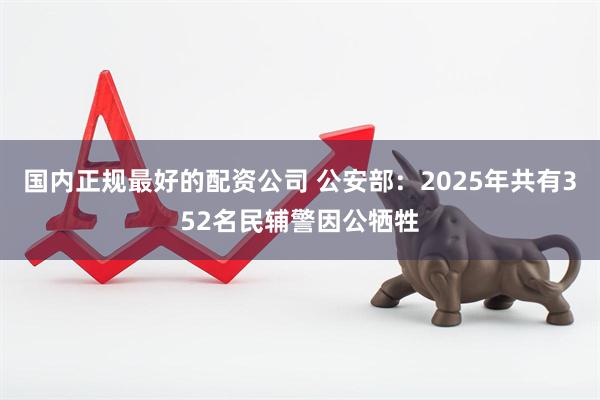 国内正规最好的配资公司 公安部:2025年共有352名民辅警因公牺牲